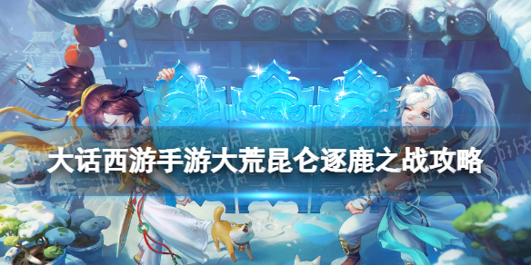 《大话西游手游》大荒昆仑逐鹿之战攻略 大荒昆仑逐鹿之战任务怎么做