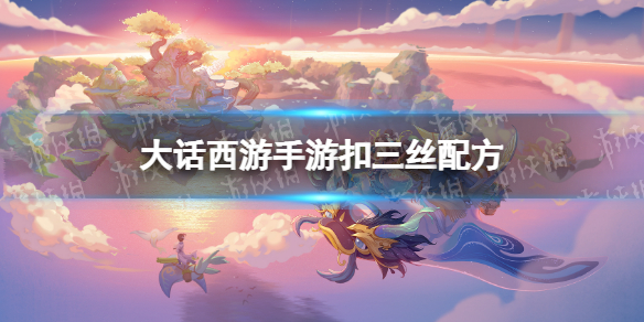 《大话西游手游》扣三丝配方是什么 扣三丝配方攻略