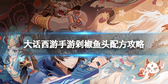 《大话西游手游》剁椒鱼头配方是什么 剁椒鱼头配方攻略
